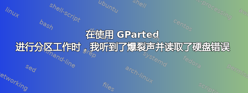 在使用 GParted 进行分区工作时，我听到了爆裂声并读取了硬盘错误