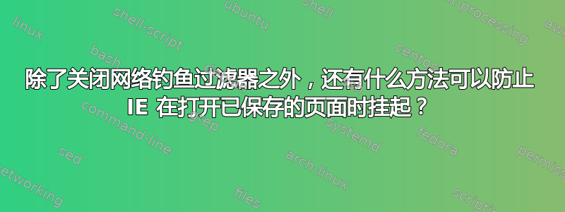 除了关闭网络钓鱼过滤器之外，还有什么方法可以防止 IE 在打开已保存的页面时挂起？