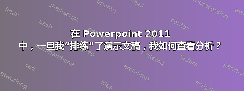 在 Powerpoint 2011 中，一旦我“排练”了演示文稿，我如何查看分析？