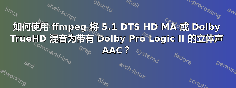 如何使用 ffmpeg 将 5.1 DTS HD MA 或 Dolby TrueHD 混音为带有 Dolby Pro Logic II 的立体声 AAC？