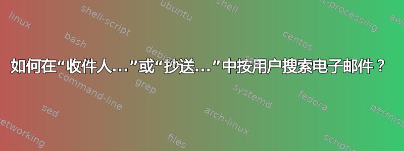 如何在“收件人...”或“抄送...”中按用户搜索电子邮件？