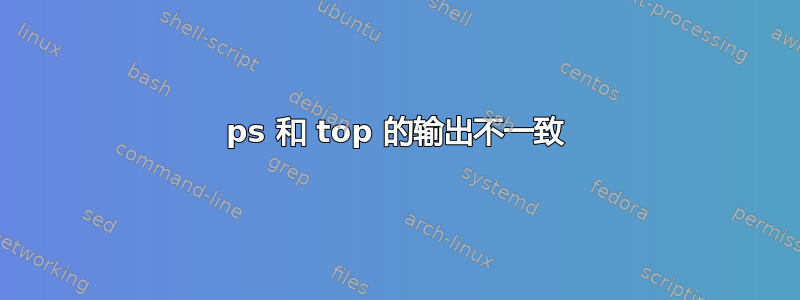 ps 和 top 的输出不一致