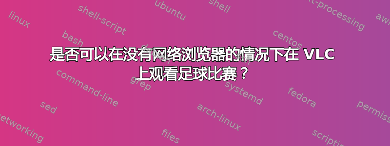 是否可以在没有网络浏览器的情况下在 VLC 上观看足球比赛？