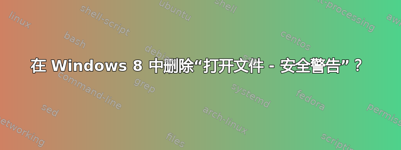 在 Windows 8 中删除“打开文件 - 安全警告”？