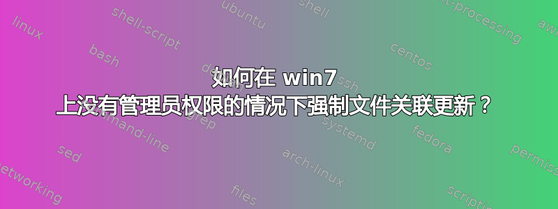 如何在 win7 上没有管理员权限的情况下强制文件关联更新？