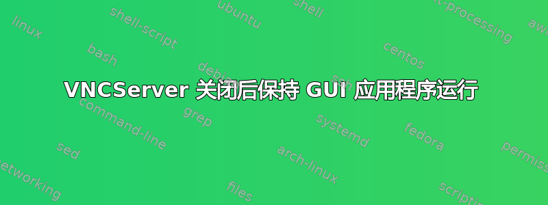 VNCServer 关闭后保持 GUI 应用程序运行