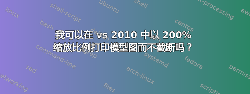 我可以在 vs 2010 中以 200% 缩放比例打印模型图而不截断吗？