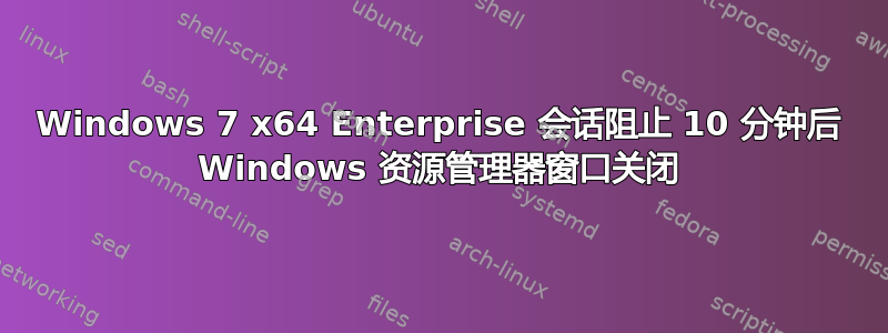 Windows 7 x64 Enterprise 会话阻止 10 分钟后 Windows 资源管理器窗口关闭