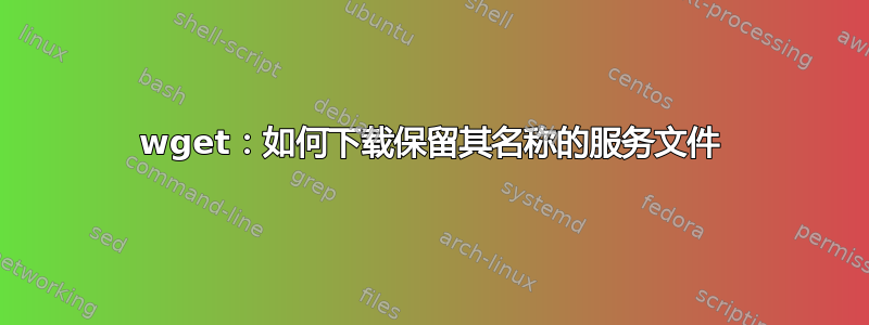 wget：如何下载保留其名称的服务文件