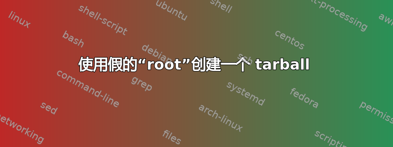 使用假的“root”创建一个 tarball