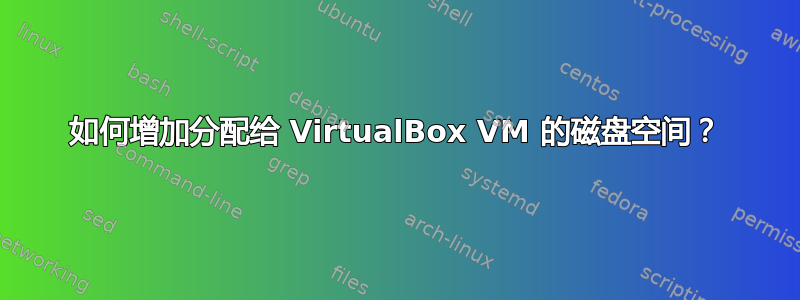 如何增加分配给 VirtualBox VM 的磁盘空间？