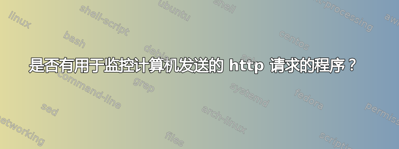 是否有用于监控计算机发送的 http 请求的程序？ 