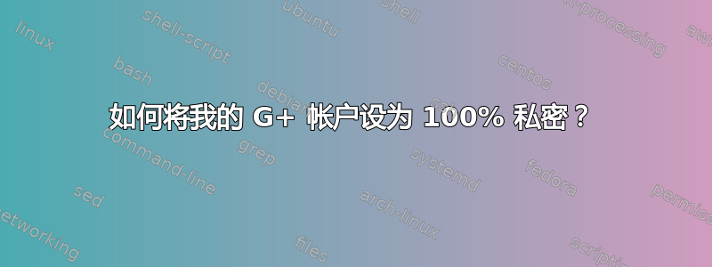 如何将我的 G+ 帐户设为 100% 私密？