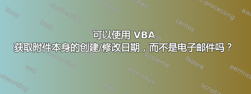 可以使用 VBA 获取附件本身的创建/修改日期，而不是电子邮件吗？