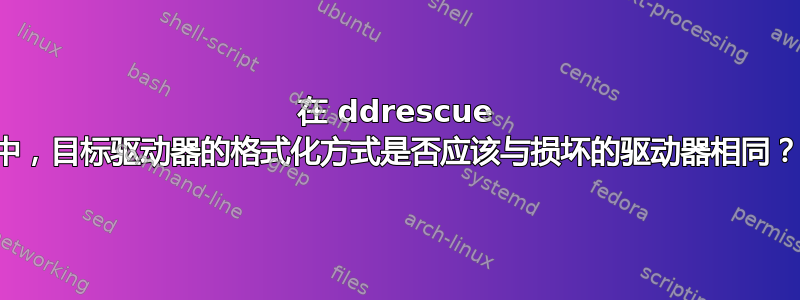 在 ddrescue 中，目标驱动器的格式化方式是否应该与损坏的驱动器相同？