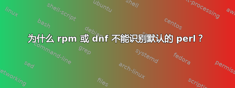 为什么 rpm 或 dnf 不能识别默认的 perl？