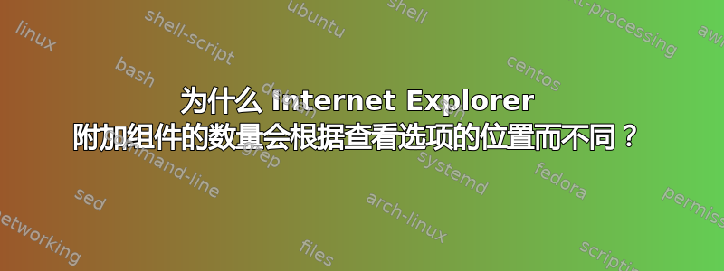 为什么 Internet Explorer 附加组件的数量会根据查看选项的位置而不同？