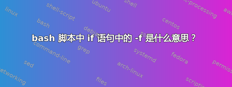 bash 脚本中 if 语句中的 -f 是什么意思？