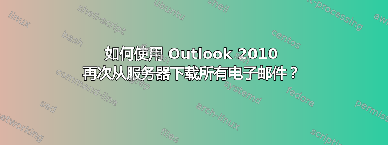 如何使用 Outlook 2010 再次从服务器下载所有电子邮件？