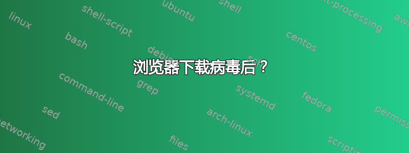 浏览器下载病毒后？