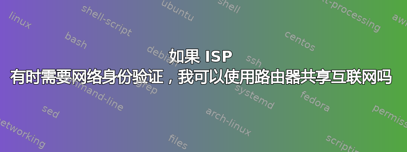 如果 ISP 有时需要网络身份验证，我可以使用路由器共享互联网吗