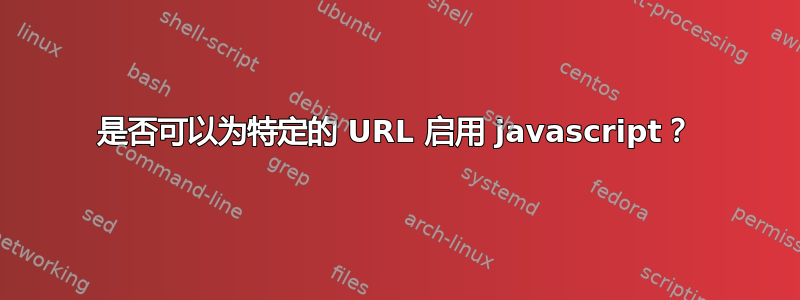 是否可以为特定的 URL 启用 javascript？