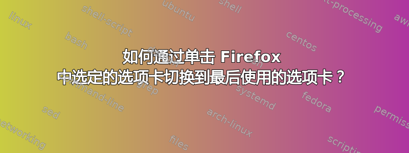 如何通过单击 Firefox 中选定的选项卡切换到最后使用的选项卡？