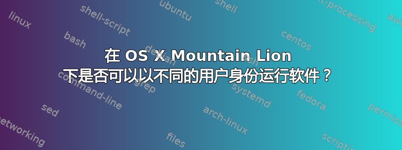 在 OS X Mountain Lion 下是否可以以不同的用户身份运行软件？