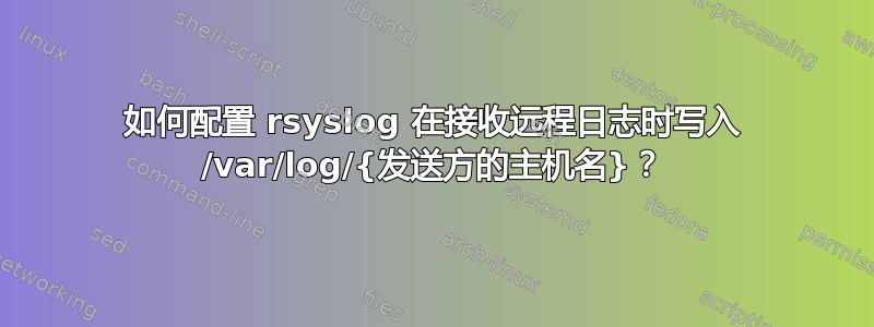 如何配置 rsyslog 在接收远程日志时写入 /var/log/{发送方的主机名}？