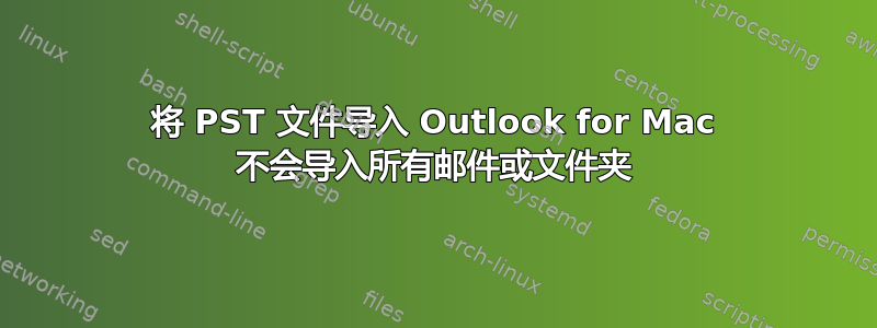 将 PST 文件导入 Outlook for Mac 不会导入所有邮件或文件夹