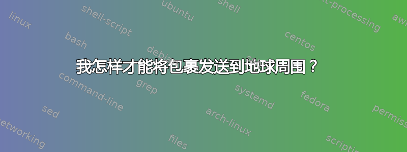 我怎样才能将包裹发送到地球周围？ 