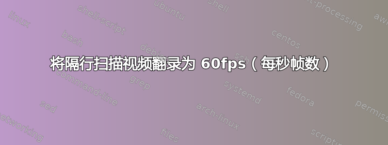 将隔行扫描视频翻录为 60fps（每秒帧数）