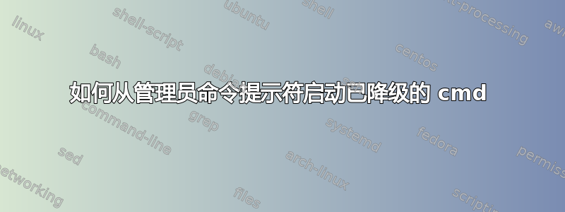 如何从管理员命令提示符启动已降级的 cmd