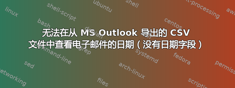 无法在从 MS Outlook 导出的 CSV 文件中查看电子邮件的日期（没有日期字段）