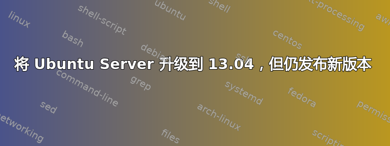 将 Ubuntu Server 升级到 13.04，但仍发布新版本