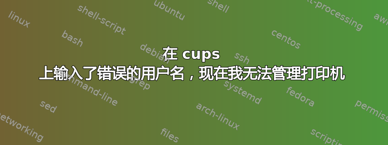 在 cups 上输入了错误的用户名，现在我无法管理打印机