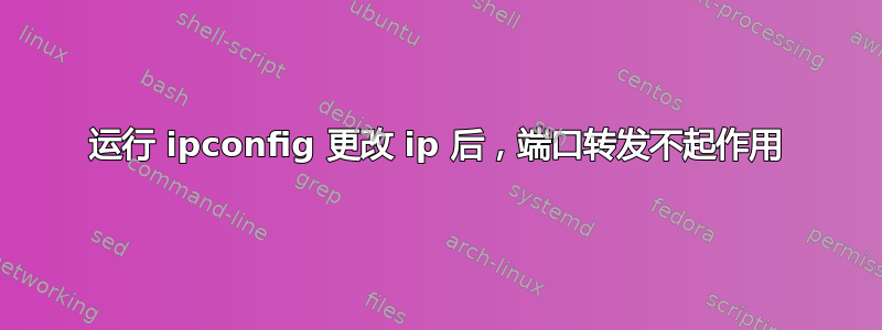 运行 ipconfig 更改 ip 后，端口转发不起作用