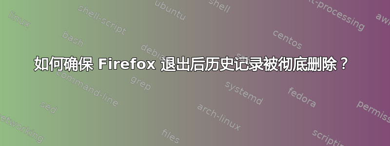 如何确保 Firefox 退出后历史记录被彻底删除？