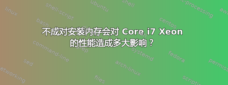 不成对安装内存会对 Core i7 Xeon 的性能造成多大影响？