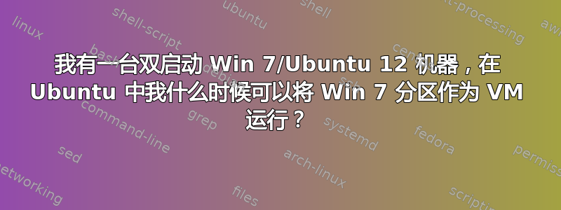 我有一台双启动 Win 7/Ubuntu 12 机器，在 Ubuntu 中我什么时候可以将 Win 7 分区作为 VM 运行？