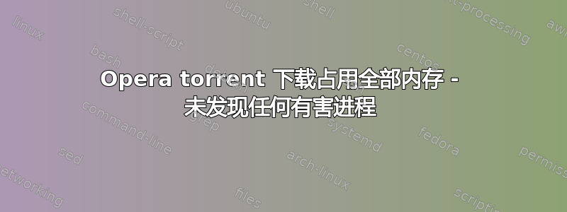 Opera torrent 下载占用全部内存 - 未发现任何有害进程