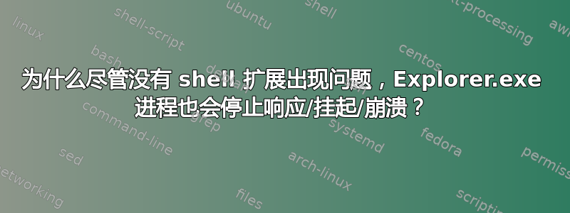 为什么尽管没有 shell 扩展出现问题，Explorer.exe 进程也会停止响应/挂起/崩溃？