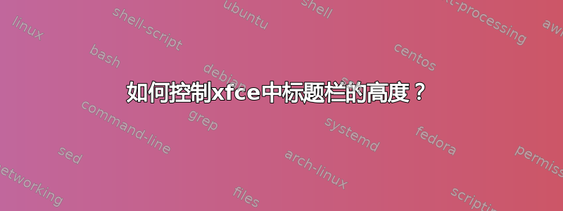 如何控制xfce中标题栏的高度？