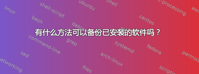 有什么方法可以备份已安装的软件吗？