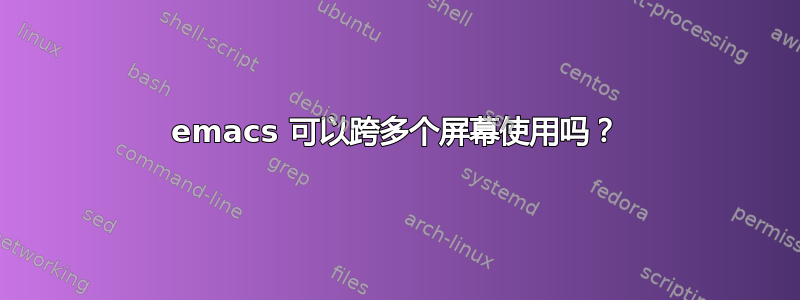 emacs 可以跨多个屏幕使用吗？