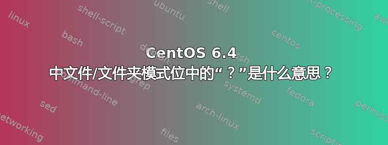 CentOS 6.4 中文件/文件夹模式位中的“？”是什么意思？