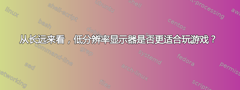 从长远来看，低分辨率显示器是否更适合玩游戏？