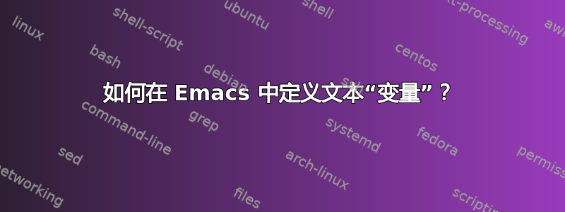 如何在 Emacs 中定义文本“变量”？