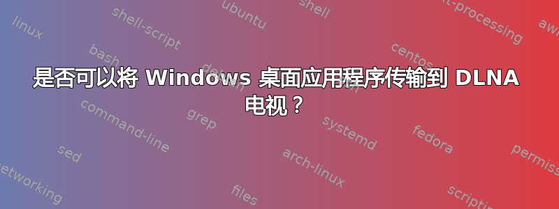 是否可以将 Windows 桌面应用程序传输到 DLNA 电视？