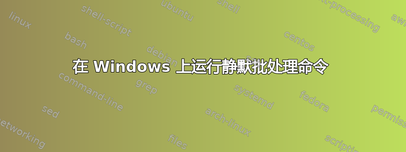 在 Windows 上运行静默批处理命令